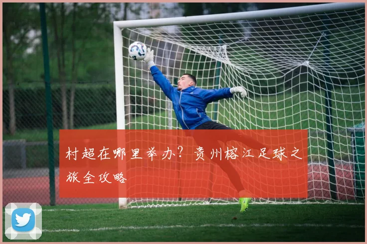 村超在哪里举办?贵州榕江足球之旅全攻略