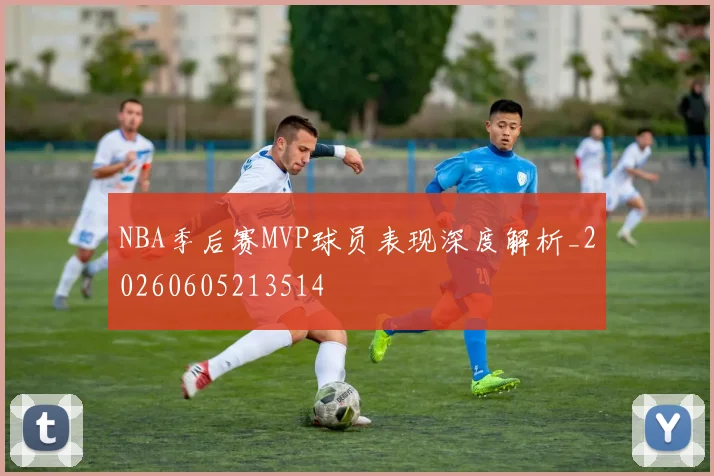 NBA季后赛MVP球员表现深度解析_20260605213514