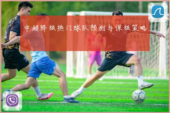 中超降级热门球队预测与保级策略