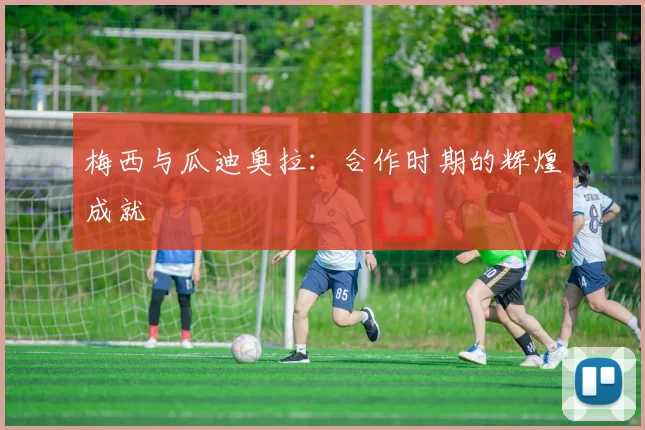 梅西与瓜迪奥拉:合作时期的辉煌成就
