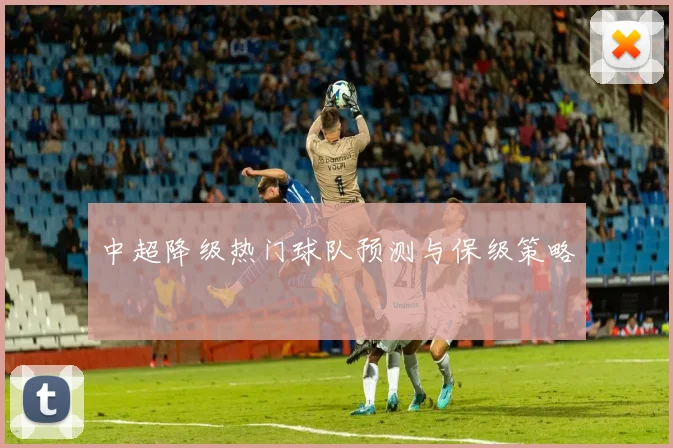 中超降级热门球队预测与保级策略