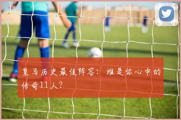 皇马历史最佳阵容：谁是你心中的传奇11人？