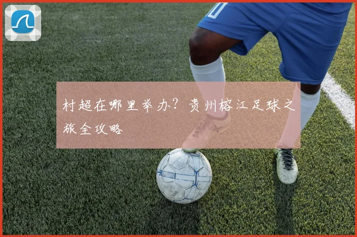 村超在哪里举办？贵州榕江足球之旅全攻略