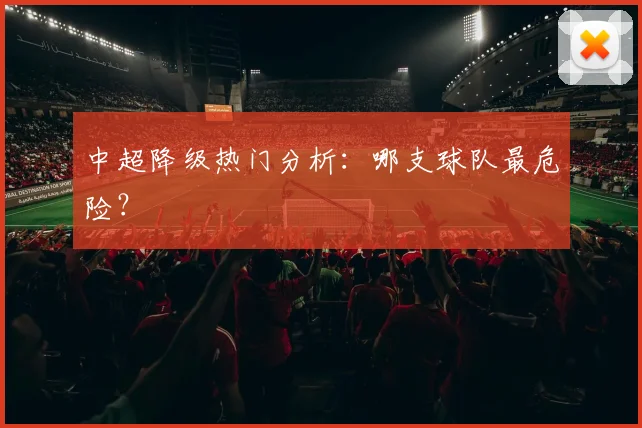 中超降级热门分析：哪支球队最危险？