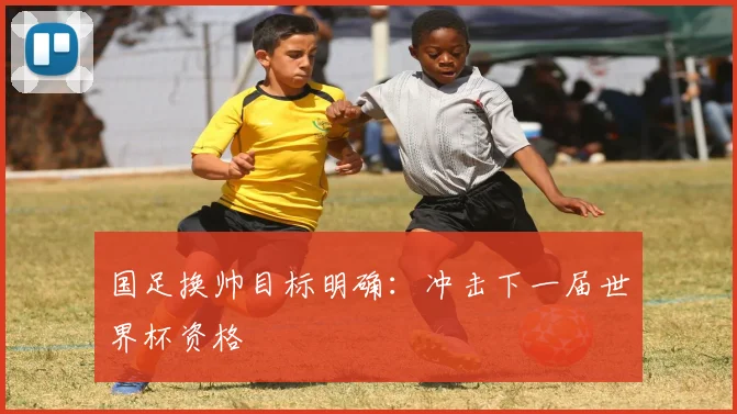 国足换帅目标明确：冲击下一届世界杯资格