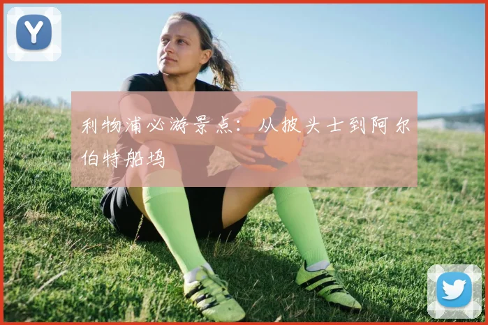 利物浦必游景点：从披头士到阿尔伯特船坞