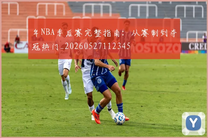 年NBA季后赛完整指南：从赛制到夺冠热门_20260527112345