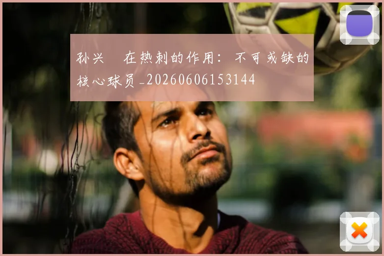 孙兴慜在热刺的作用:不可或缺的核心球员_20260606153144
