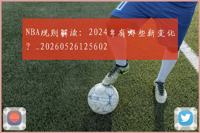 NBA规则解读：2024年有哪些新变化？_20260526125602