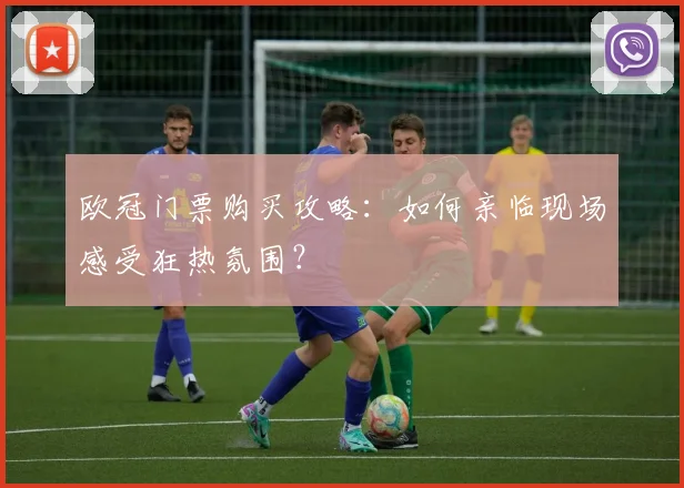 欧冠门票购买攻略：如何亲临现场感受狂热氛围？
