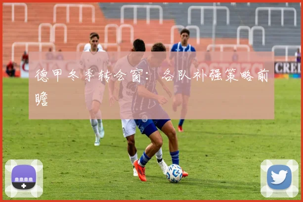 德甲冬季转会窗：各队补强策略前瞻