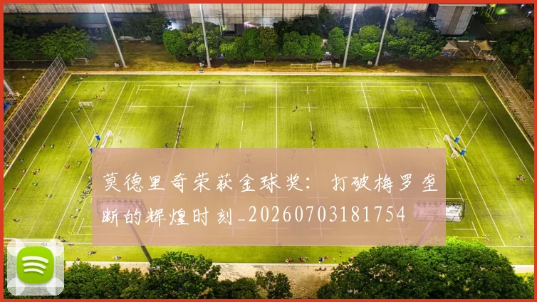 莫德里奇荣获金球奖：打破梅罗垄断的辉煌时刻_20260703181754