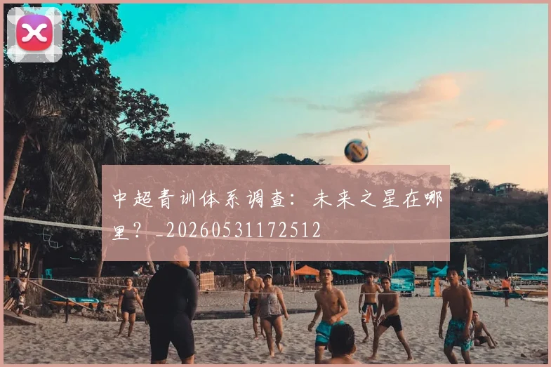 中超青训体系调查：未来之星在哪里？_20260531172512
