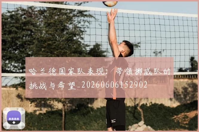 哈兰德国家队表现：带领挪威队的挑战与希望_20260606152902