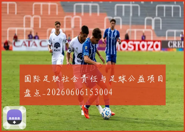 国际足联社会责任与足球公益项目盘点_20260606153004