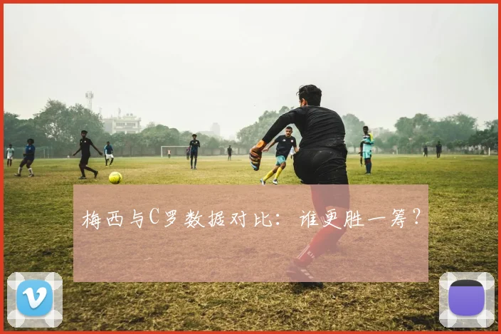 梅西与C罗数据对比:谁更胜一筹?