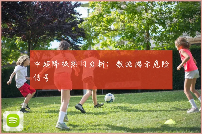 中超降级热门分析：数据揭示危险信号