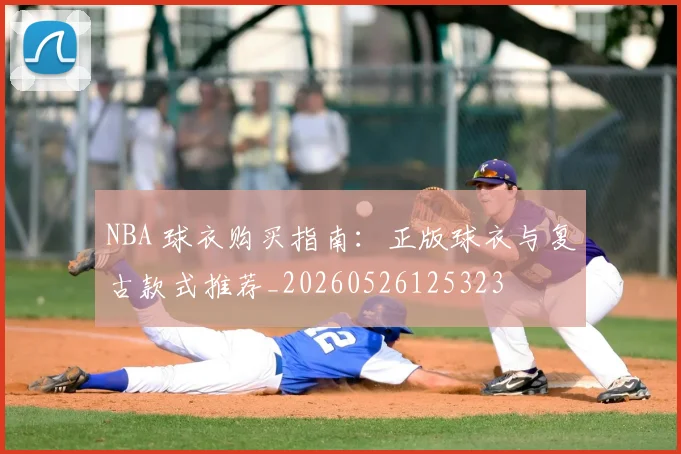 NBA 球衣购买指南:正版球衣与复古款式推荐_20260526125323
