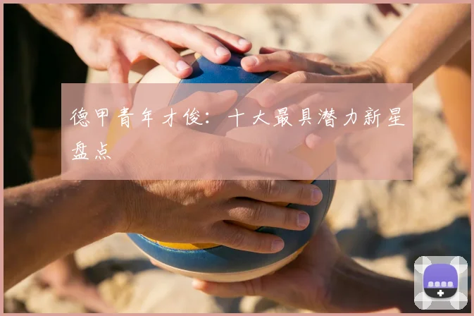 德甲青年才俊:十大最具潜力新星盘点
