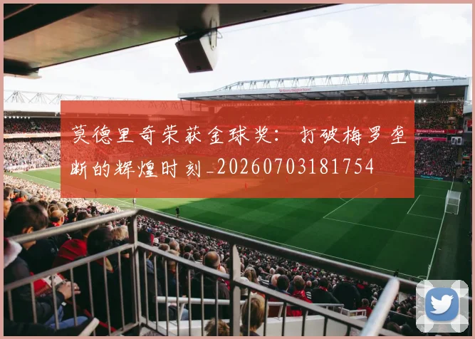 莫德里奇荣获金球奖：打破梅罗垄断的辉煌时刻_20260703181754