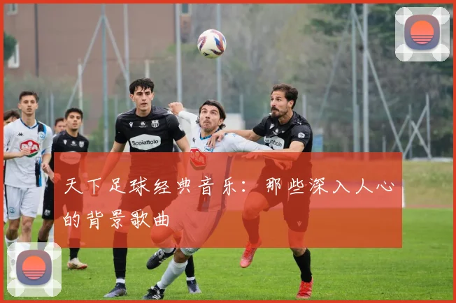 天下足球经典音乐：那些深入人心的背景歌曲
