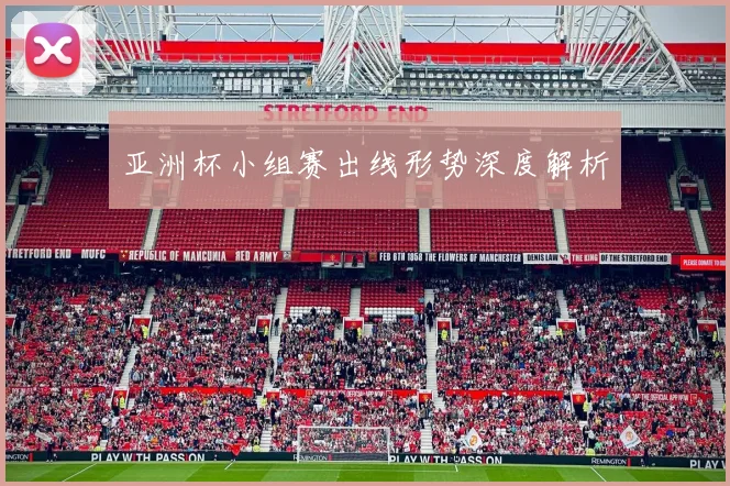 亚洲杯小组赛出线形势深度解析