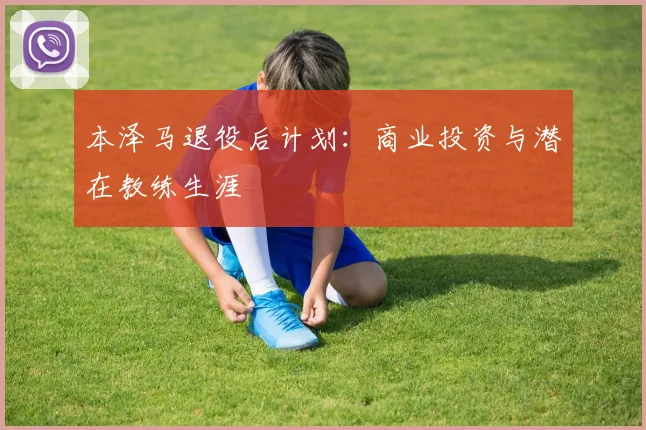 本泽马退役后计划：商业投资与潜在教练生涯