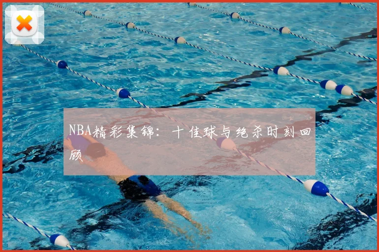 NBA精彩集锦:十佳球与绝杀时刻回顾