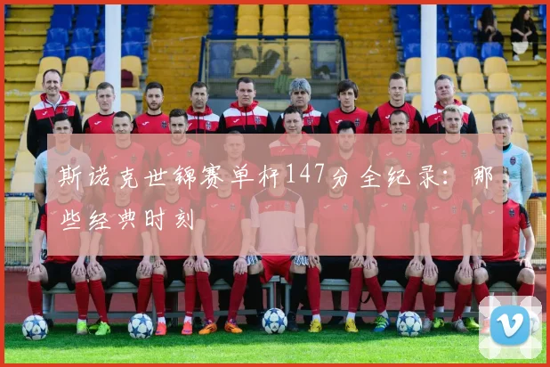斯诺克世锦赛单杆147分全纪录：那些经典时刻