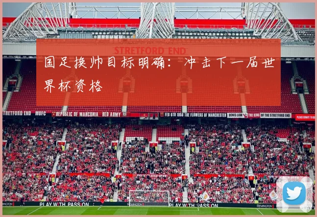 国足换帅目标明确：冲击下一届世界杯资格