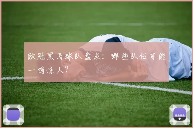 欧冠黑马球队盘点：哪些队伍可能一鸣惊人？