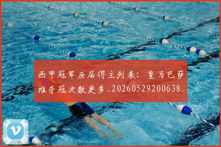 西甲冠军历届得主列表：皇马巴萨谁夺冠次数更多_20260529200638_20260703181841