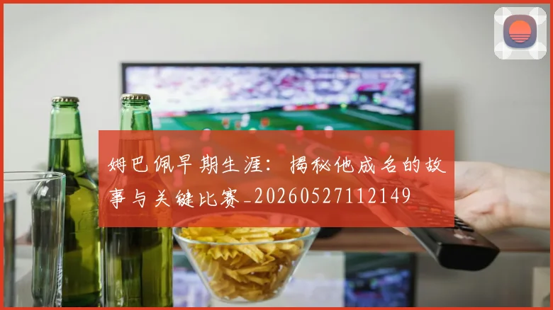 姆巴佩早期生涯：揭秘他成名的故事与关键比赛_20260527112149