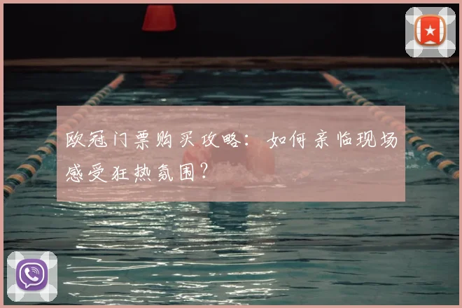 欧冠门票购买攻略：如何亲临现场感受狂热氛围？
