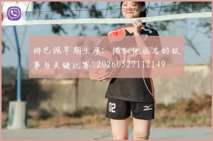 姆巴佩早期生涯：揭秘他成名的故事与关键比赛_20260527112149