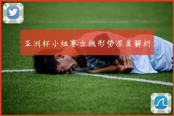 亚洲杯小组赛出线形势深度解析