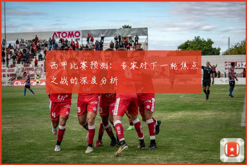 西甲比赛预测:专家对下一轮焦点之战的深度分析