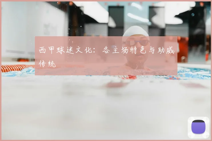 西甲球迷文化：各主场特色与助威传统