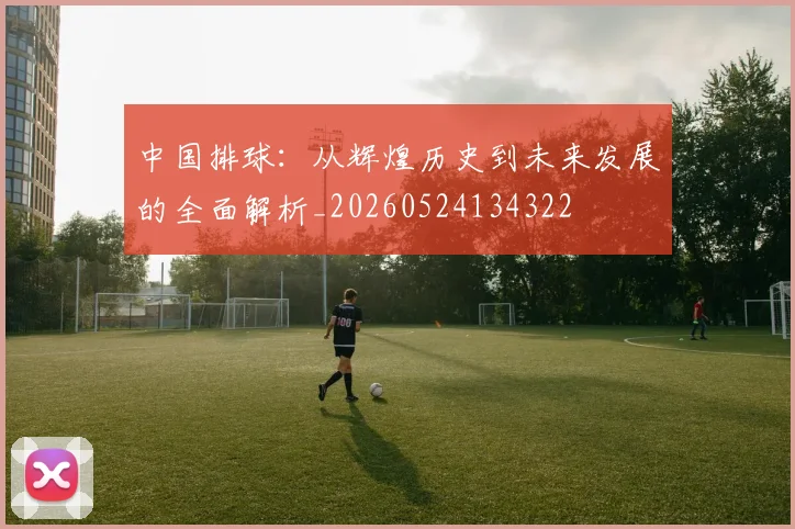 中国排球：从辉煌历史到未来发展的全面解析_20260524134322