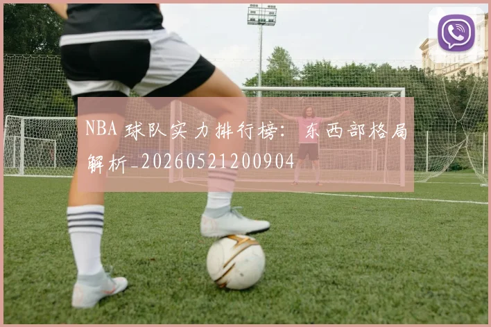 NBA 球队实力排行榜:东西部格局解析_20260521200904