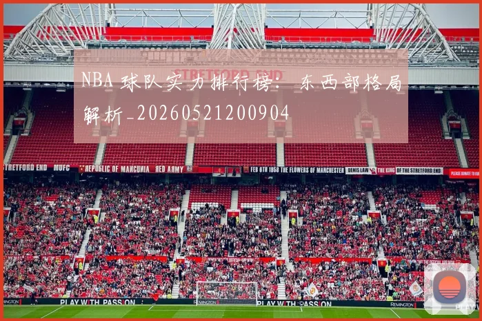 NBA 球队实力排行榜：东西部格局解析_20260521200904