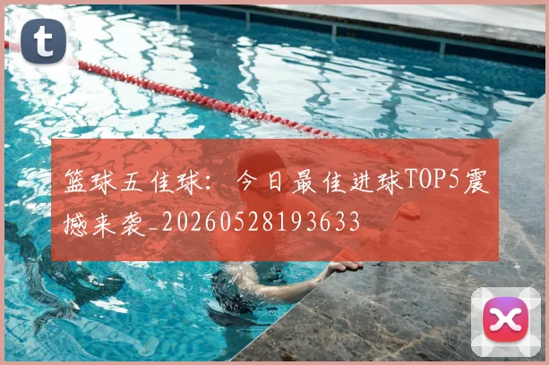 篮球五佳球：今日最佳进球TOP5震撼来袭_20260528193633