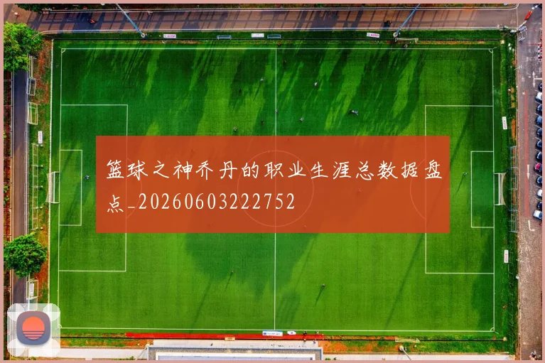 篮球之神乔丹的职业生涯总数据盘点_20260603222752