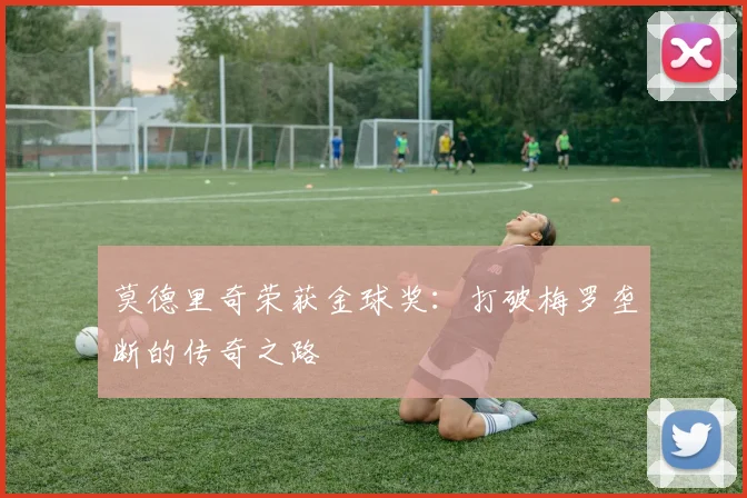莫德里奇荣获金球奖：打破梅罗垄断的传奇之路