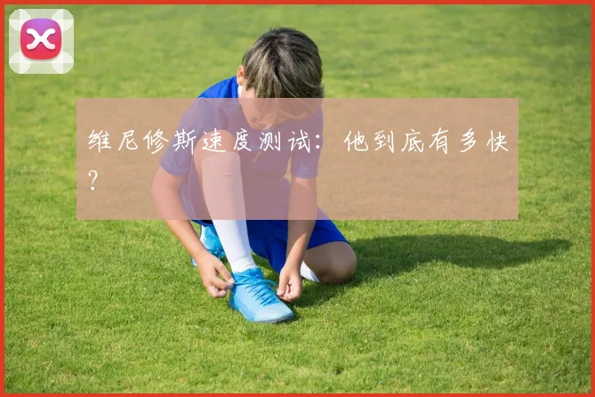 维尼修斯速度测试：他到底有多快？