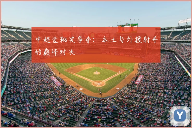 中超金靴奖争夺:本土与外援射手的巅峰对决