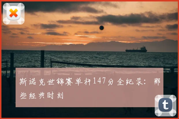 斯诺克世锦赛单杆147分全纪录：那些经典时刻